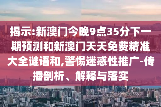 揭示:新澳門今晚9點35分下一期預測和新澳門天天免費精準大全謎語和,警惕迷惑性推廣-傳播剖析、解釋與落實